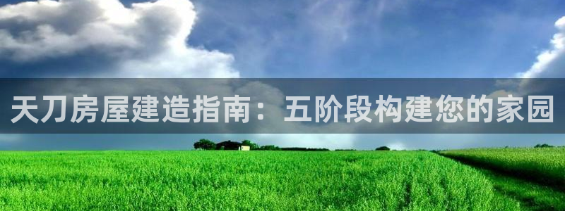 富联娱乐主管经判官333OO：天刀房屋建造指南：五阶段构建您的家园