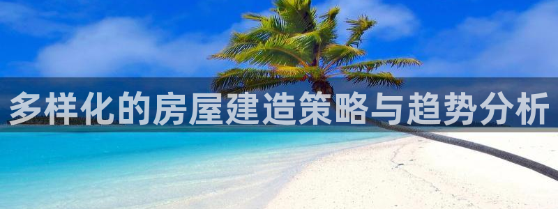 富联娱乐官网首页下载：多样化的房屋建造策略与趋势分析