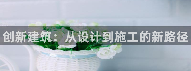富联娱乐在线注册链接：创新建筑：从设计到施工的新路径