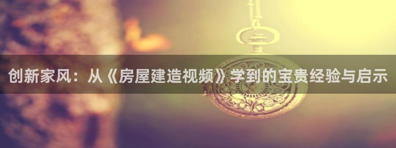 富联娱乐登录链接在哪看：创新家风：从《房屋建造视频》学到的宝贵经验与启示