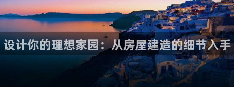 富联娱乐平台登录入口：设计你的理想家园：从房屋建造的细节入手