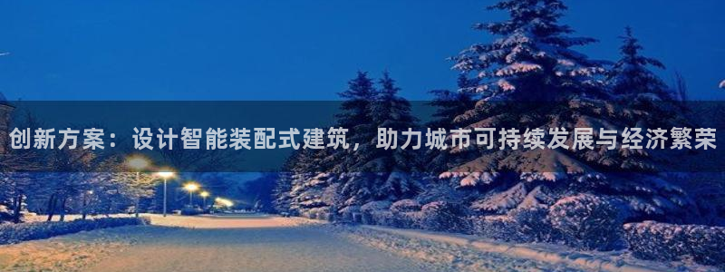 富联娱乐：创新方案：设计智能装配式建筑，助力城市可持续发展与经济繁荣