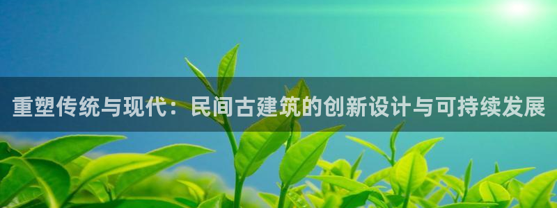 富联娱乐官方网站入口下载：重塑传统与现代：民间古建筑的创新设计与可持续发展