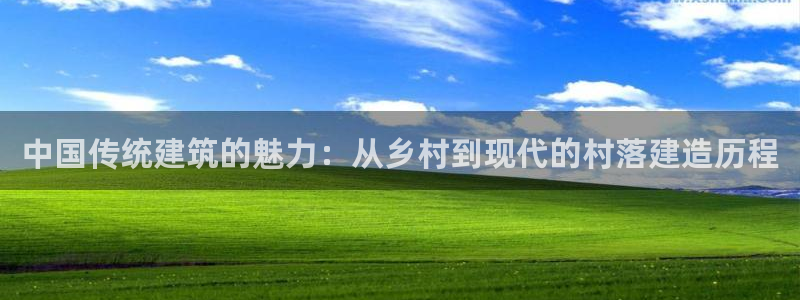 富联娱乐招商认判官333OO：中国传统建筑的魅力：从乡村到现代的村落建造历程