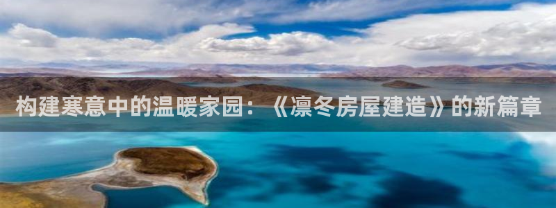 富联娱乐招商互判官333OO：构建寒意中的温暖家园：《凛冬房屋建造》的新篇章