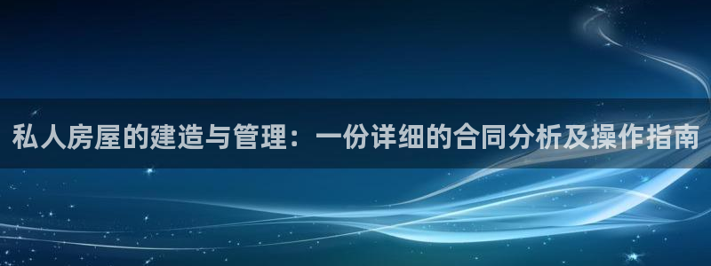 富联娱乐优七九九47：私人房屋的建造与管理：一份详细的合同分析及操作指南