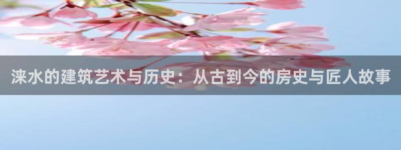 富联娱乐登录测速软件：涞水的建筑艺术与历史：从古到今的房史与匠人故事