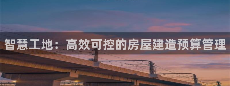 富联娱乐注册任判官333OO：智慧工地：高效可控的房屋建造预算管理