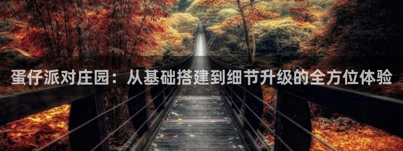 富联娱乐客户端下载：蛋仔派对庄园：从基础搭建到细节升级的全方位体验