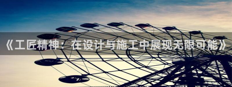 富联娱乐招商主管是谁啊：《工匠精神：在设计与施工中展现无限可能》