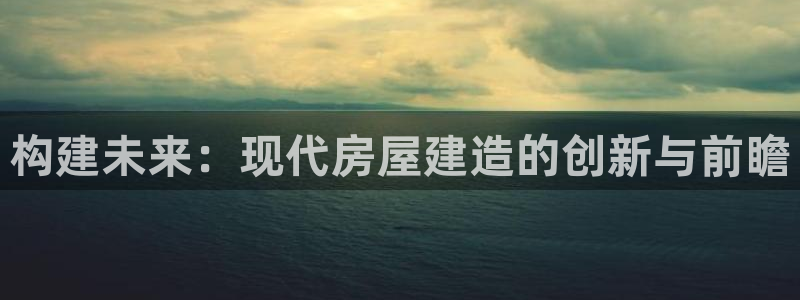 富联娱乐开户：构建未来：现代房屋建造的创新与前瞻