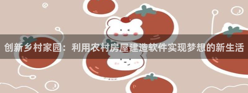 富联娱乐平台怎么样：创新乡村家园：利用农村房屋建造软件实现梦想的新生活