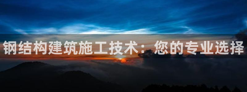 富联娱乐注册维判官333OO：钢结构建筑施工技术：您的专业选择