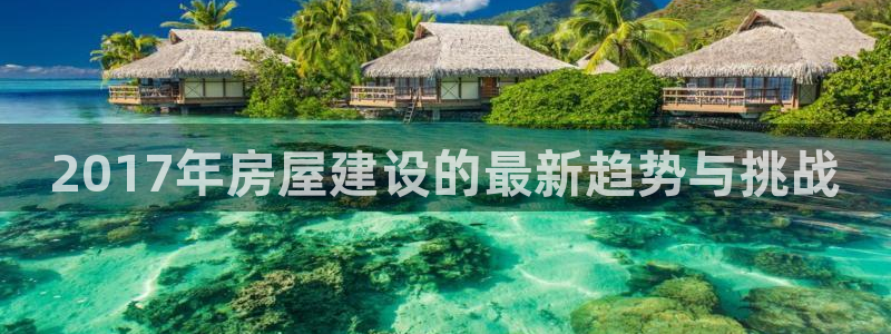 富联娱乐招商掉判官333OO：2017年房屋建设的最新趋势与挑战