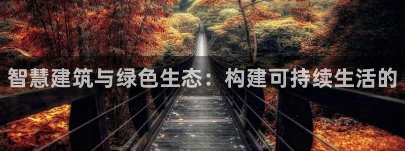 富联娱乐总裁简介：智慧建筑与绿色生态：构建可持续生活的