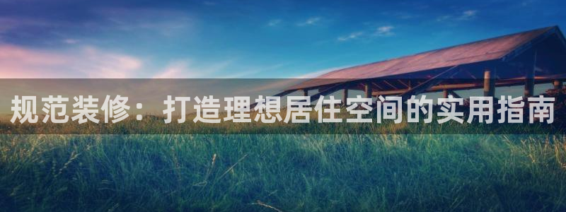 富联娱乐去问主管39977l6：规范装修：打造理想居住空间的实用指南