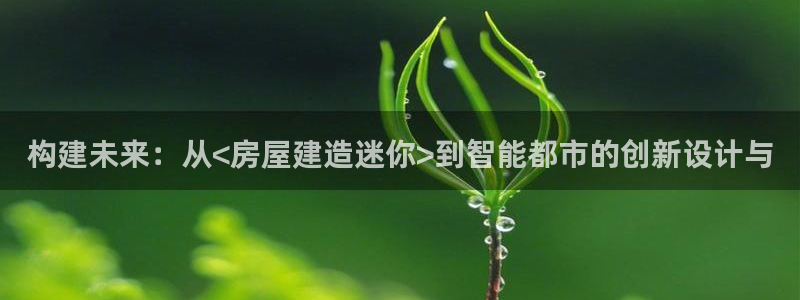 富联娱乐平台注册时间：构建未来：从<房屋建造迷你>到智能都市的创新设计与