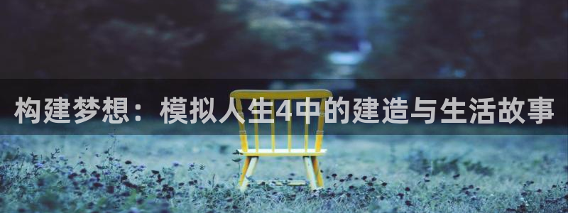富联娱乐注册地址：构建梦想：模拟人生4中的建造与生活故事