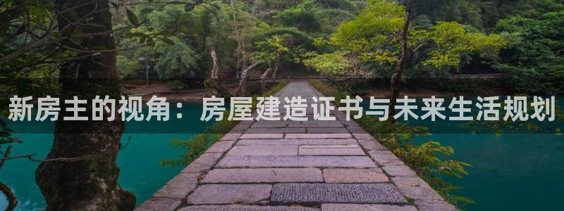 富联娱乐招商陆判官333OO：新房主的视角：房屋建造证书与未来生活规划