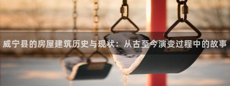 富联娱乐平台登陆：威宁县的房屋建筑历史与现状：从古至今演变过程中的故事