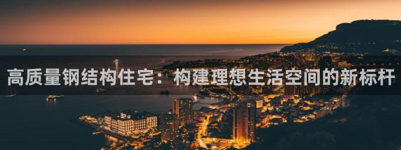 富联娱乐主管减判官333OO：高质量钢结构住宅：构建理想生活空间的新标杆