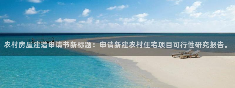 富联娱乐主管下判官333OO：农村房屋建造申请书新标题：申请新建农村住宅项目可行性研究报告。