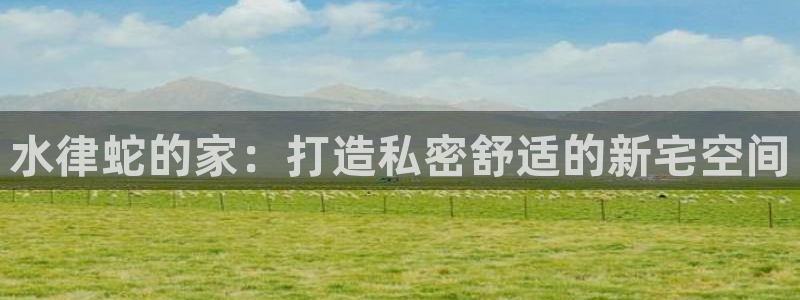 富联娱乐首页网址大全：水律蛇的家：打造私密舒适的新宅空间