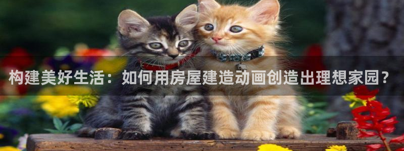 富联娱乐最稳定app：构建美好生活：如何用房屋建造动画创造出理想家园？