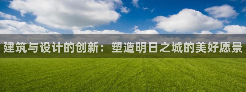 富联娱乐官方网站下载安装：建筑与设计的创新：塑造明日之城的美好愿景