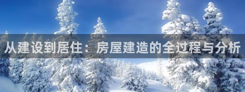 富联娱乐注册登录账号：从建设到居住：房屋建造的全过程与分析