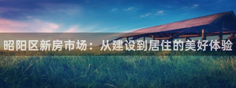 富联娱乐在线注册链接是什么：昭阳区新房市场：从建设到居住的美好体验