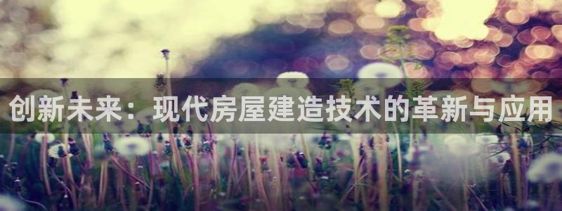 富联娱乐招商着判官333OO：创新未来：现代房屋建造技术的革新与应用