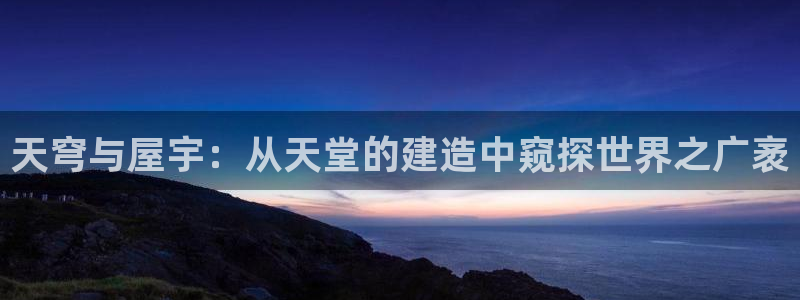 富联娱乐招商分听判官333OO：天穹与屋宇：从天堂的建造中窥探世界之广袤