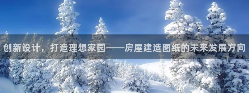 富联娱乐注册地址是哪里：创新设计，打造理想家园——房屋建造图纸的未来发展方向