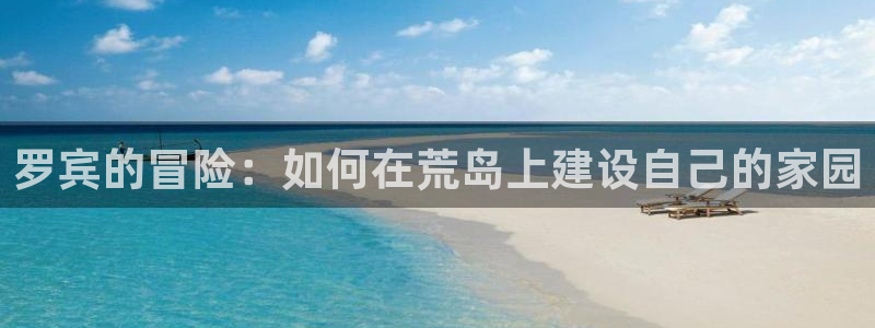 富联娱乐招商电话号码：罗宾的冒险：如何在荒岛上建设自己的家园