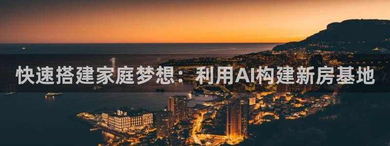 富联娱乐登录入口：快速搭建家庭梦想：利用AI构建新房基地