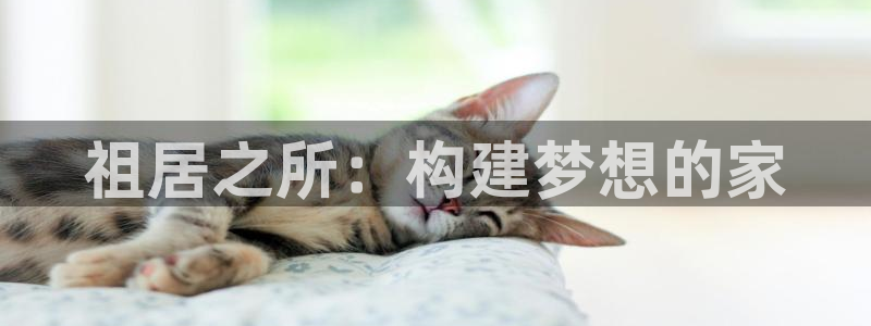 富联娱乐在线注册链接怎么弄：祖居之所：构建梦想的家