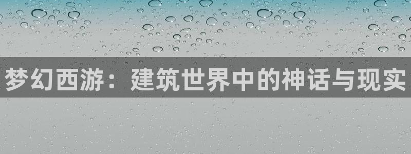 富联娱乐最厉害三个网站：梦幻西游：建筑世界中的神话与现实