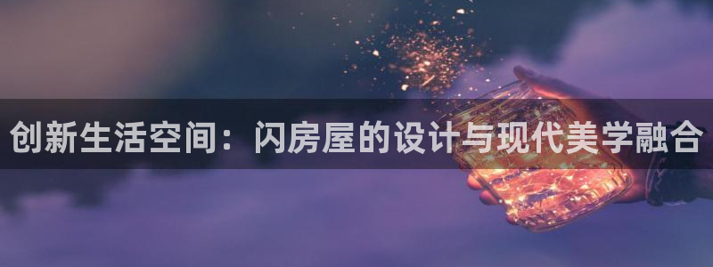 富联娱乐客户端下载：创新生活空间：闪房屋的设计与现代美学融合