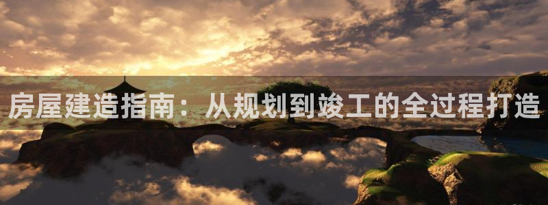 富联娱乐在线注册链接是什么意思：房屋建造指南：从规划到竣工的全过程打造