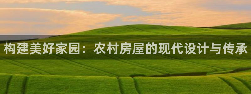 富联娱乐乐585341：构建美好家园：农村房屋的现代设计与传承