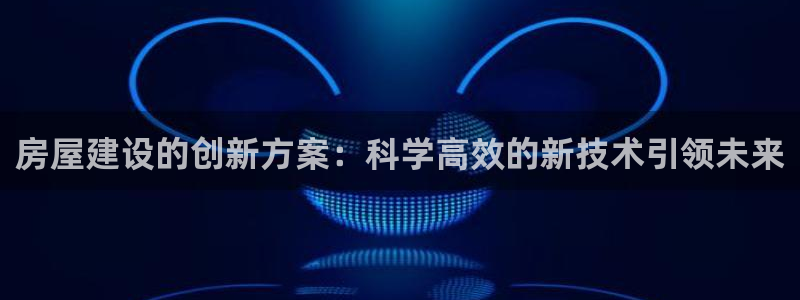 富联娱乐在线注册链接下载：房屋建设的创新方案：科学高效的新技术引领未来