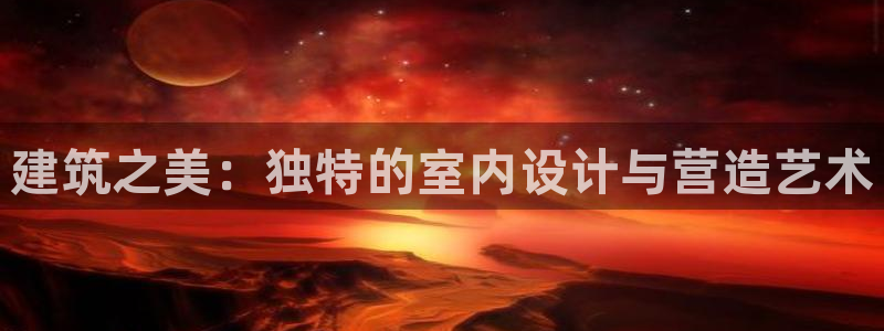 富联娱乐登录链接怎么弄：建筑之美：独特的室内设计与营造艺术