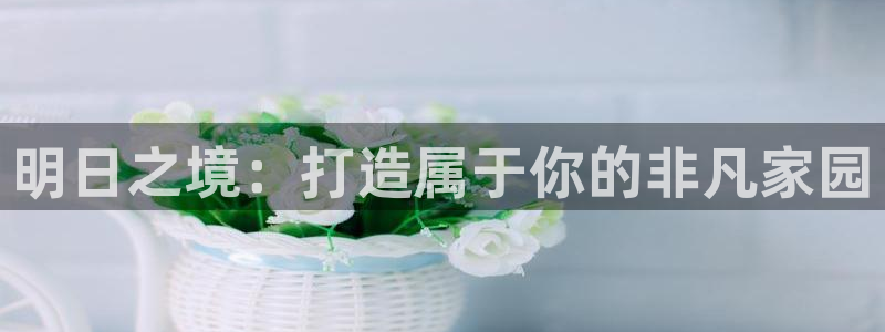 富联娱乐平台登录网址查询：明日之境：打造属于你的非凡家园
