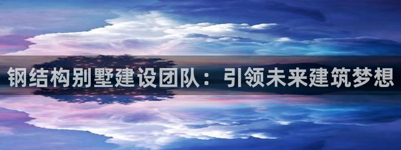 富联娱乐资讯官网下载：钢结构别墅建设团队：引领未来建筑梦想