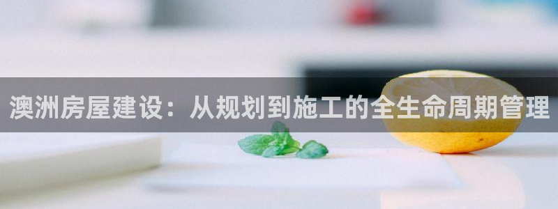富联娱乐首页网址是什么：澳洲房屋建设：从规划到施工的全生命周期管理