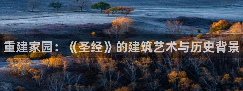 富联娱乐登录地址查询：重建家园：《圣经》的建筑艺术与历史背景