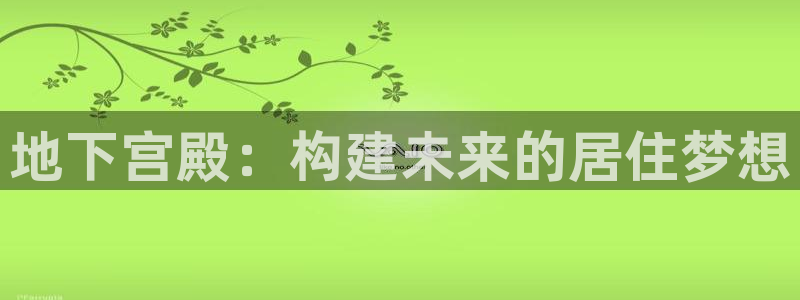 富联娱乐巾六七五一38：地下宫殿：构建未来的居住梦想