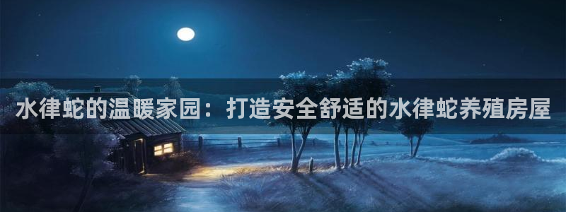 富联娱乐服务站地址：水律蛇的温暖家园：打造安全舒适的水律蛇养殖房屋