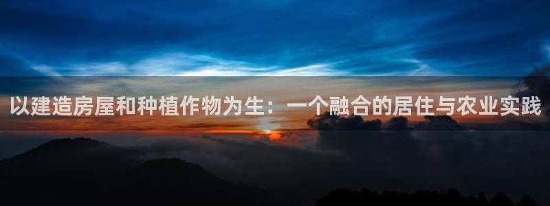 富联娱乐app更新版本：以建造房屋和种植作物为生：一个融合的居住与农业实践
